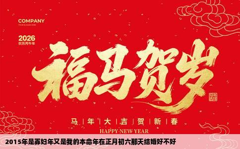 2015年是寡妇年又是我的本命年在正月初六那天结婚好不好