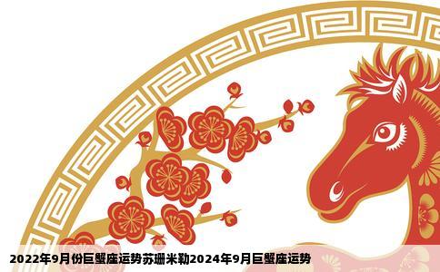 2022年9月份巨蟹座运势苏珊米勒2024年9月巨蟹座运势