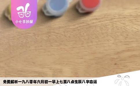 免费解析一九八零年六月初一早上七至八点生辰八字命运