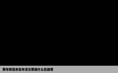 明年就是本命年该注意些什么在线等