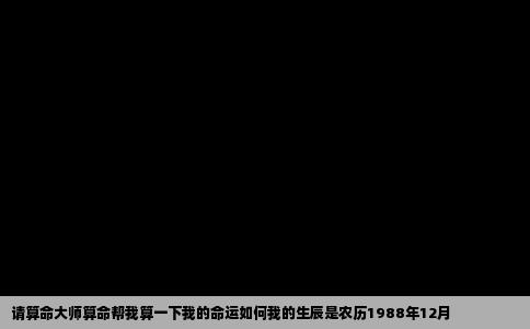 请算命大师算命帮我算一下我的命运如何我的生辰是农历1988年12月