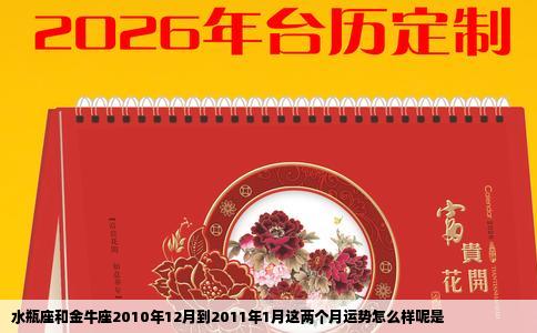 水瓶座和金牛座2010年12月到2011年1月这两个月运势怎么样呢是