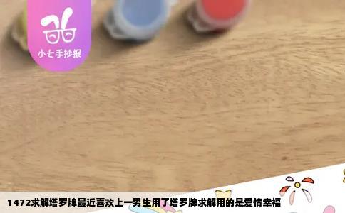 1472求解塔罗牌最近喜欢上一男生用了塔罗牌求解用的是爱情幸福