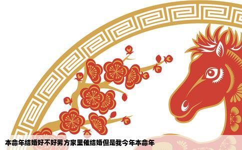 本命年结婚好不好男方家里催结婚但是我今年本命年