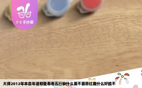 大师2012年本命年请帮我看看五行缺什么要不要忌红戴什么好能不