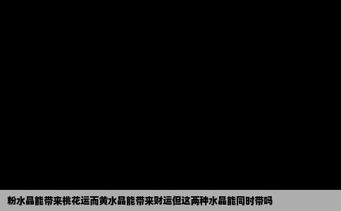 粉水晶能带来桃花运而黄水晶能带来财运但这两种水晶能同时带吗