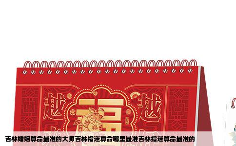 吉林婚姻算命最准的大师吉林指迷算命哪里最准吉林指迷算命最准的