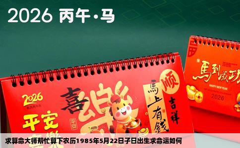 求算命大师帮忙算下农历1985年5月22日子日出生求命运如何
