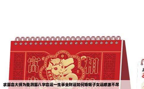 求算命大师为我测算八字命运一生事业财运如何婚姻子女运感激不尽