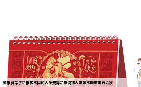如果算命子给很多不同的人免费算命都说别人婚姻不顺结婚五六次