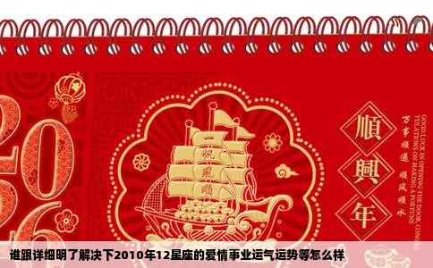 谁跟详细明了解决下2010年12星座的爱情事业运气运势等怎么样