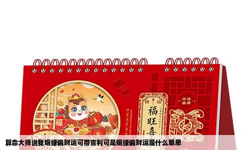 算命大师说我姻缘偏财运可带吉利可是姻缘偏财运是什么意思