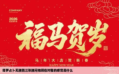 塔罗占卜无牌阵三张牌问他现在对我的感觉是什么