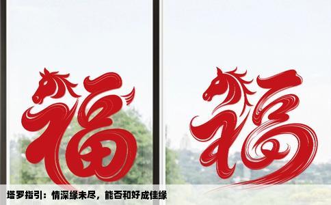 塔罗指引：情深缘未尽，能否和好成佳缘