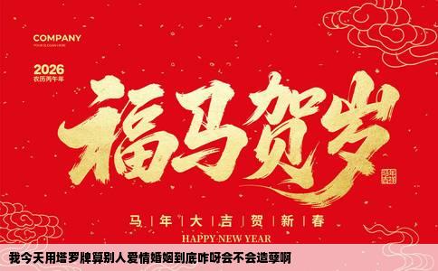 我今天用塔罗牌算别人爱情婚姻到底咋呀会不会造孽啊